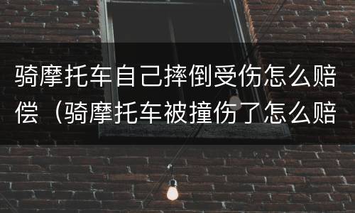 骑摩托车自己摔倒受伤怎么赔偿（骑摩托车被撞伤了怎么赔）