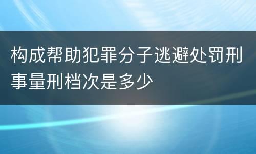 构成帮助犯罪分子逃避处罚刑事量刑档次是多少