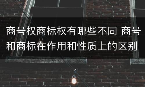 商号权商标权有哪些不同 商号和商标在作用和性质上的区别