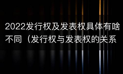 2022发行权及发表权具体有啥不同（发行权与发表权的关系）