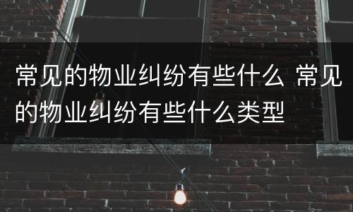 常见的物业纠纷有些什么 常见的物业纠纷有些什么类型