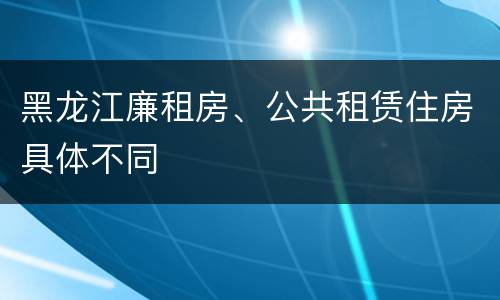 黑龙江廉租房、公共租赁住房具体不同