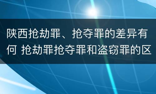 陕西抢劫罪、抢夺罪的差异有何 抢劫罪抢夺罪和盗窃罪的区别