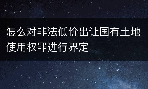 怎么对非法低价出让国有土地使用权罪进行界定