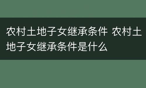 农村土地子女继承条件 农村土地子女继承条件是什么