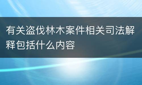有关盗伐林木案件相关司法解释包括什么内容