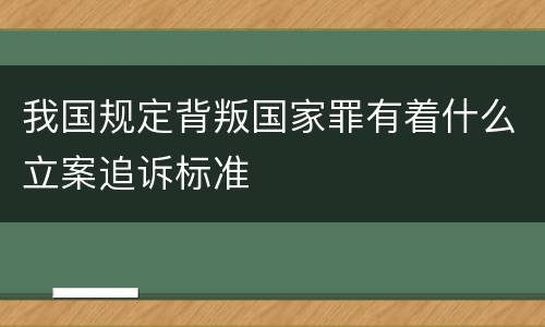 我国规定背叛国家罪有着什么立案追诉标准