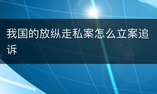 我国的放纵走私案怎么立案追诉