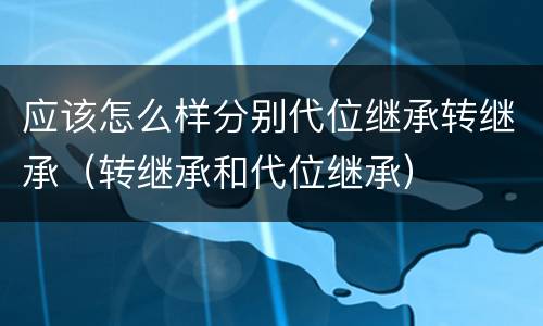 应该怎么样分别代位继承转继承（转继承和代位继承）
