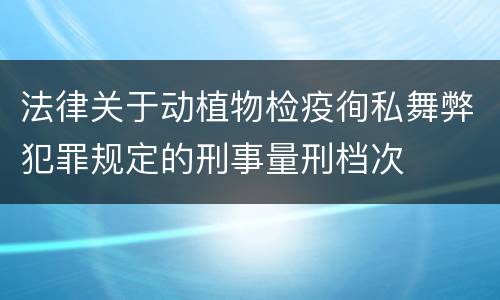 法律关于动植物检疫徇私舞弊犯罪规定的刑事量刑档次