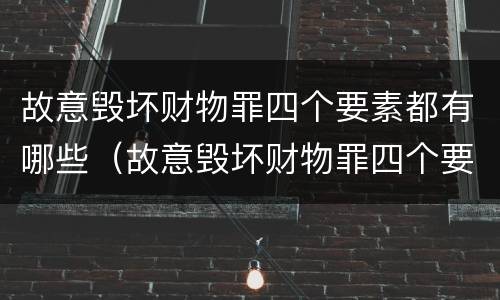 故意毁坏财物罪四个要素都有哪些（故意毁坏财物罪四个要素都有哪些）