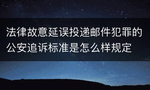 法律故意延误投递邮件犯罪的公安追诉标准是怎么样规定