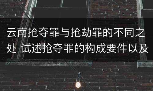 云南抢夺罪与抢劫罪的不同之处 试述抢夺罪的构成要件以及与抢劫罪的区别
