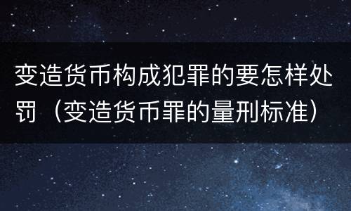 变造货币构成犯罪的要怎样处罚（变造货币罪的量刑标准）