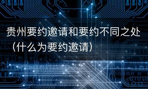 贵州要约邀请和要约不同之处（什么为要约邀请）