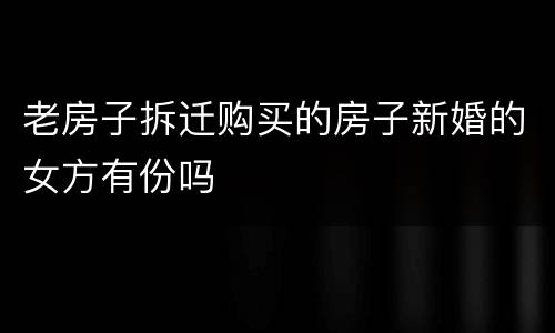 老房子拆迁购买的房子新婚的女方有份吗