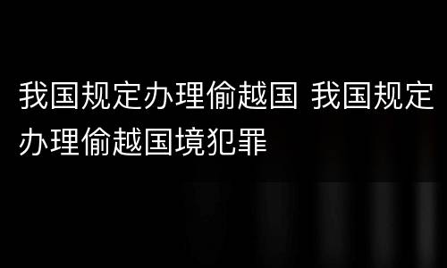 我国规定办理偷越国 我国规定办理偷越国境犯罪