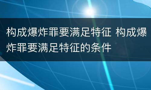 构成爆炸罪要满足特征 构成爆炸罪要满足特征的条件