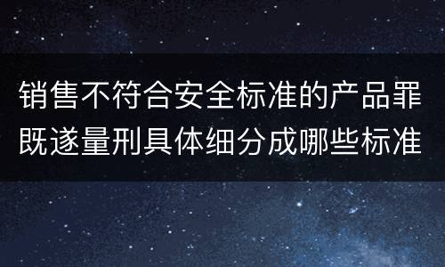 销售不符合安全标准的产品罪既遂量刑具体细分成哪些标准