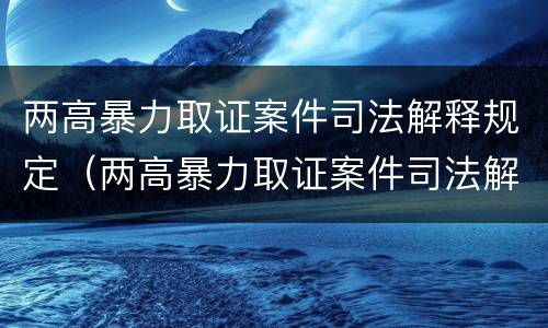 两高暴力取证案件司法解释规定（两高暴力取证案件司法解释规定）