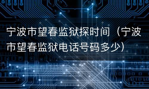 宁波市望春监狱探时间（宁波市望春监狱电话号码多少）