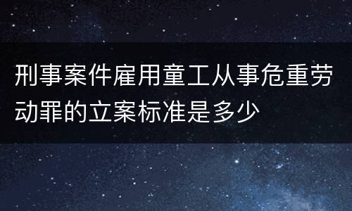 刑事案件雇用童工从事危重劳动罪的立案标准是多少
