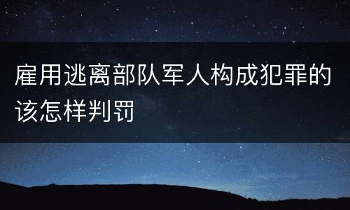 雇用逃离部队军人构成犯罪的该怎样判罚