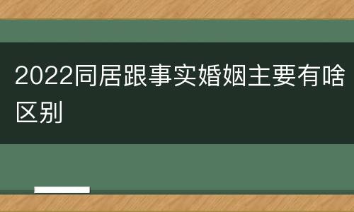 2022同居跟事实婚姻主要有啥区别