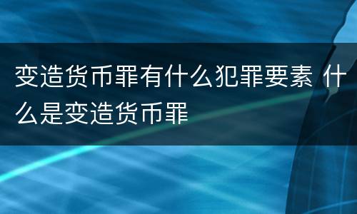 变造货币罪有什么犯罪要素 什么是变造货币罪