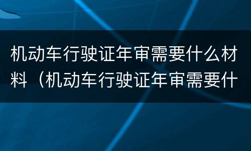 机动车行驶证年审需要什么材料（机动车行驶证年审需要什么材料和手续）