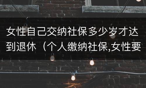 女性自己交纳社保多少岁才达到退休（个人缴纳社保,女性要几岁可以退休）