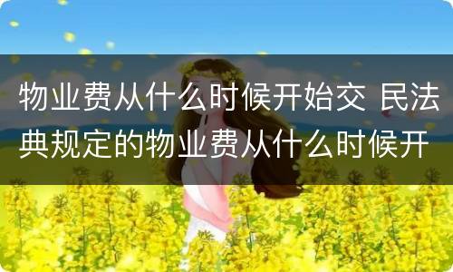 物业费从什么时候开始交 民法典规定的物业费从什么时候开始交
