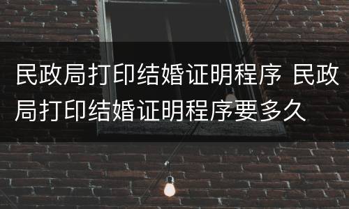 民政局打印结婚证明程序 民政局打印结婚证明程序要多久