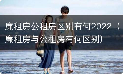 廉租房公租房区别有何2022（廉租房与公租房有何区别）