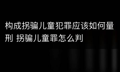 构成拐骗儿童犯罪应该如何量刑 拐骗儿童罪怎么判