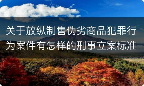关于放纵制售伪劣商品犯罪行为案件有怎样的刑事立案标准