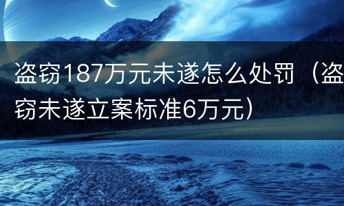 盗窃187万元未遂怎么处罚（盗窃未遂立案标准6万元）