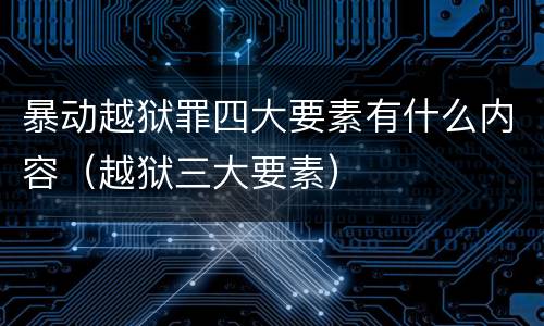 暴动越狱罪四大要素有什么内容（越狱三大要素）