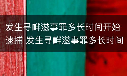 发生寻衅滋事罪多长时间开始逮捕 发生寻衅滋事罪多长时间开始逮捕呢