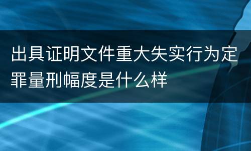 出具证明文件重大失实行为定罪量刑幅度是什么样