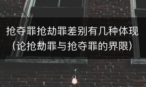 抢夺罪抢劫罪差别有几种体现（论抢劫罪与抢夺罪的界限）