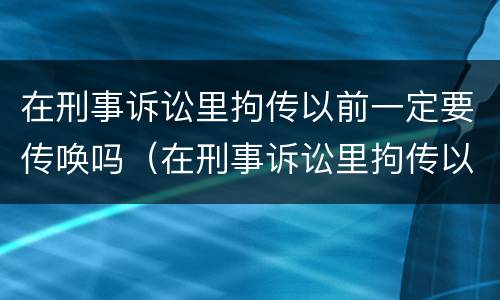 在刑事诉讼里拘传以前一定要传唤吗（在刑事诉讼里拘传以前一定要传唤吗为什么）