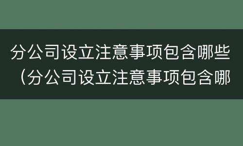 分公司设立注意事项包含哪些（分公司设立注意事项包含哪些内容）