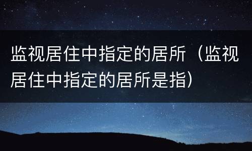 监视居住中指定的居所（监视居住中指定的居所是指）