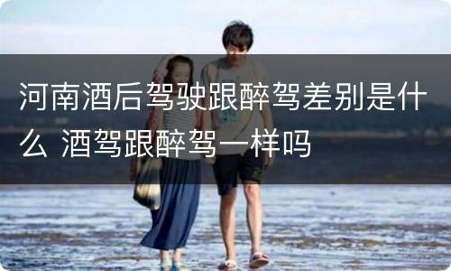 河南酒后驾驶跟醉驾差别是什么 酒驾跟醉驾一样吗
