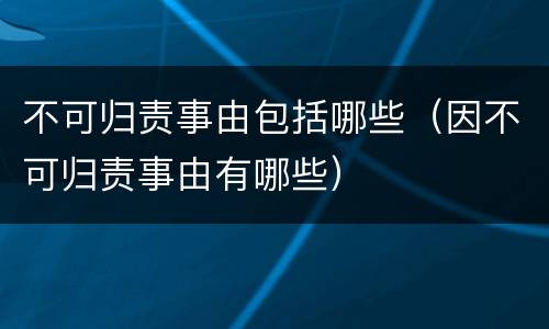 不可归责事由包括哪些（因不可归责事由有哪些）