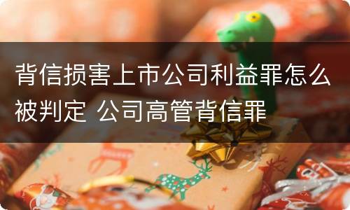 背信损害上市公司利益罪怎么被判定 公司高管背信罪