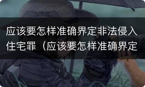 应该要怎样准确界定非法侵入住宅罪（应该要怎样准确界定非法侵入住宅罪）