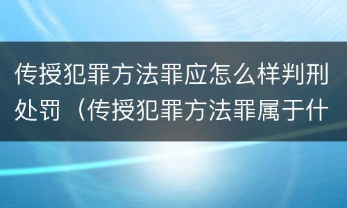 传授犯罪方法罪应怎么样判刑处罚（传授犯罪方法罪属于什么罪）