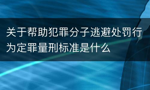 关于帮助犯罪分子逃避处罚行为定罪量刑标准是什么